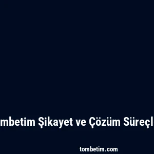 Tombetim Şikayet ve Çözüm Süreçleri